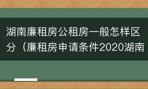 湖南廉租房公租房一般怎样区分（廉租房申请条件2020湖南）