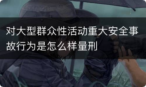 对大型群众性活动重大安全事故行为是怎么样量刑