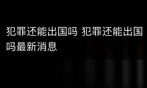 犯罪还能出国吗 犯罪还能出国吗最新消息