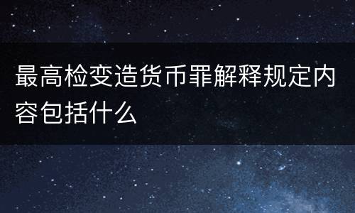 最高检变造货币罪解释规定内容包括什么