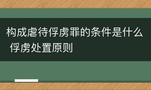 构成虐待俘虏罪的条件是什么 俘虏处置原则