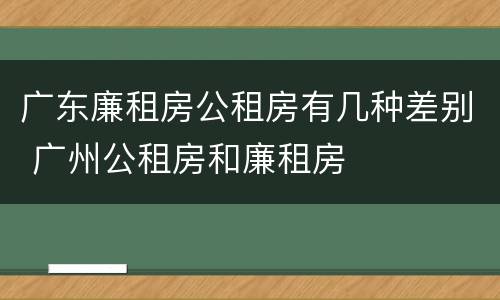 广东廉租房公租房有几种差别 广州公租房和廉租房