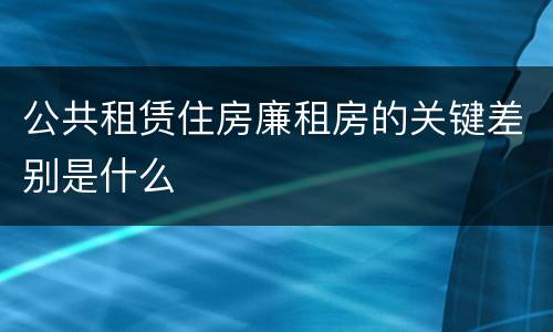 公共租赁住房廉租房的关键差别是什么