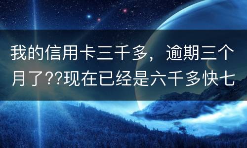 我的信用卡三千多，逾期三个月了??现在已经是六千多快七千了??我该怎么办