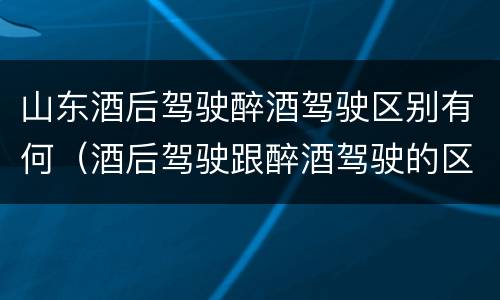 山东酒后驾驶醉酒驾驶区别有何（酒后驾驶跟醉酒驾驶的区别）