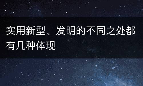 实用新型、发明的不同之处都有几种体现