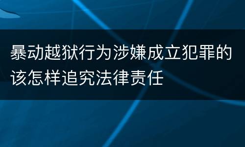 暴动越狱行为涉嫌成立犯罪的该怎样追究法律责任