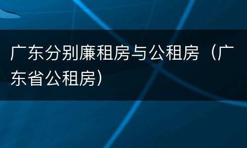 广东分别廉租房与公租房（广东省公租房）