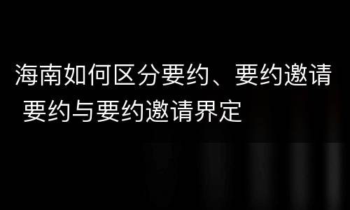 海南如何区分要约、要约邀请 要约与要约邀请界定