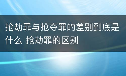 抢劫罪与抢夺罪的差别到底是什么 抢劫罪的区别