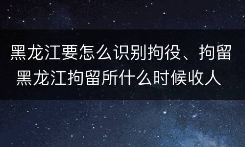 黑龙江要怎么识别拘役、拘留 黑龙江拘留所什么时候收人