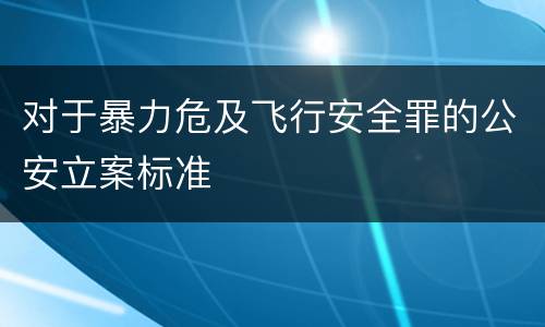 对于暴力危及飞行安全罪的公安立案标准