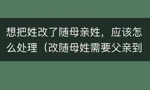 想把姓改了随母亲姓，应该怎么处理（改随母姓需要父亲到场么）