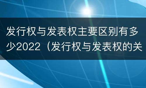 发行权与发表权主要区别有多少2022（发行权与发表权的关系）