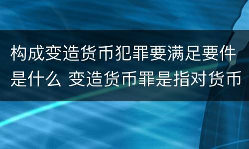 构成变造货币犯罪要满足要件是什么 变造货币罪是指对货币采用什么等方法