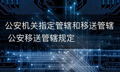 公安机关指定管辖和移送管辖 公安移送管辖规定