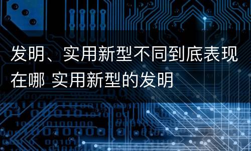 发明、实用新型不同到底表现在哪 实用新型的发明