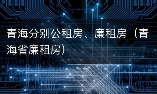 青海分别公租房、廉租房（青海省廉租房）