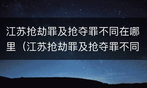 江苏抢劫罪及抢夺罪不同在哪里（江苏抢劫罪及抢夺罪不同在哪里判）