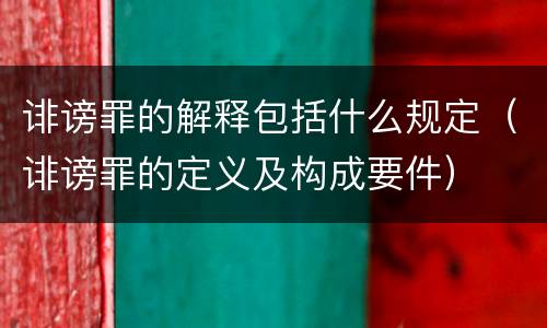 诽谤罪的解释包括什么规定（诽谤罪的定义及构成要件）