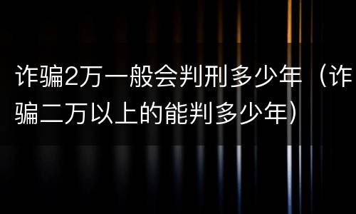 诈骗2万一般会判刑多少年（诈骗二万以上的能判多少年）