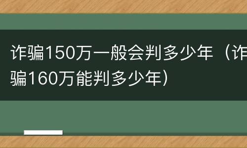 诈骗150万一般会判多少年（诈骗160万能判多少年）