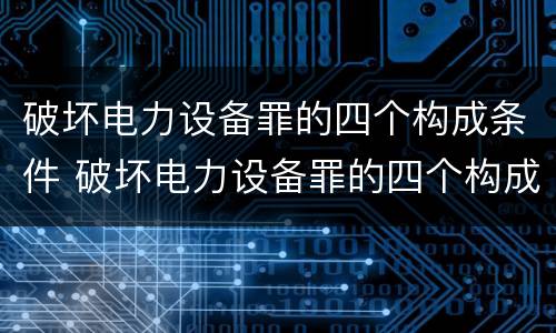 破坏电力设备罪的四个构成条件 破坏电力设备罪的四个构成条件是