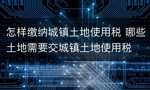 怎样缴纳城镇土地使用税 哪些土地需要交城镇土地使用税