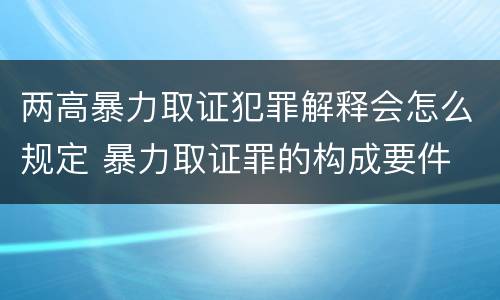 两高暴力取证犯罪解释会怎么规定 暴力取证罪的构成要件