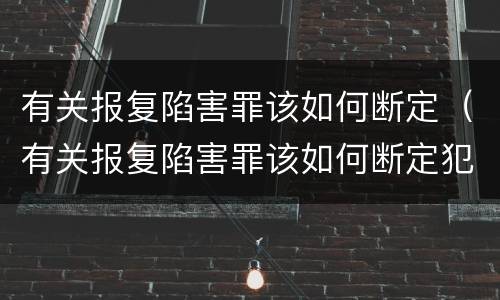 有关报复陷害罪该如何断定（有关报复陷害罪该如何断定犯罪）