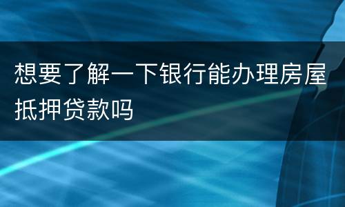 想要了解一下银行能办理房屋抵押贷款吗