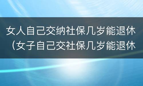 女人自己交纳社保几岁能退休（女子自己交社保几岁能退休）