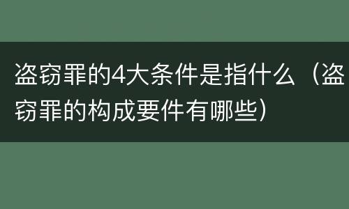 盗窃罪的4大条件是指什么（盗窃罪的构成要件有哪些）