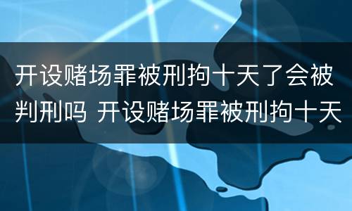 开设赌场罪被刑拘十天了会被判刑吗 开设赌场罪被刑拘十天了会被判刑吗知乎