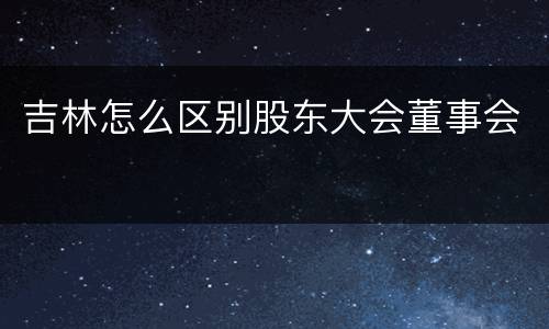 吉林怎么区别股东大会董事会