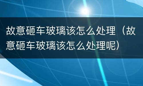 故意砸车玻璃该怎么处理（故意砸车玻璃该怎么处理呢）