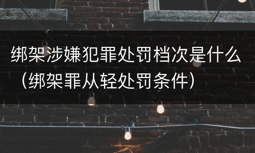 绑架涉嫌犯罪处罚档次是什么（绑架罪从轻处罚条件）