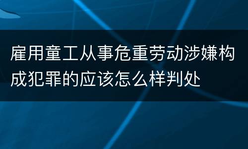 雇用童工从事危重劳动涉嫌构成犯罪的应该怎么样判处