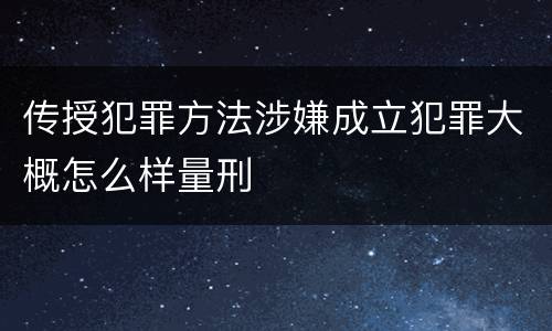 传授犯罪方法涉嫌成立犯罪大概怎么样量刑