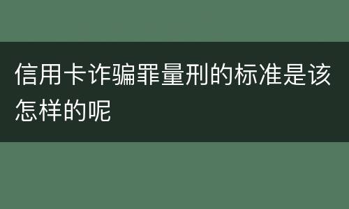 信用卡诈骗罪量刑的标准是该怎样的呢