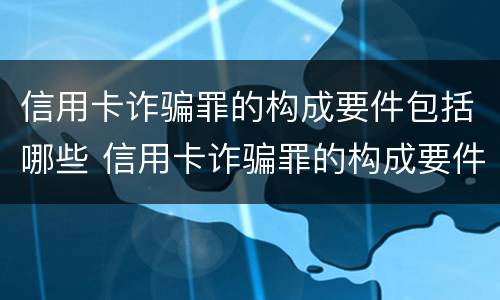 信用卡诈骗罪的构成要件包括哪些 信用卡诈骗罪的构成要件包括哪些