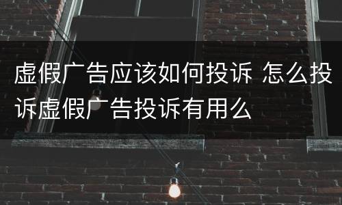 虚假广告应该如何投诉 怎么投诉虚假广告投诉有用么