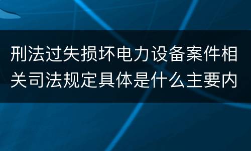 刑法过失损坏电力设备案件相关司法规定具体是什么主要内容