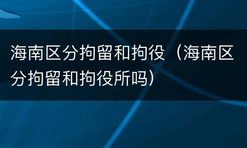 海南区分拘留和拘役（海南区分拘留和拘役所吗）