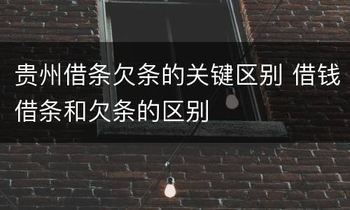 贵州借条欠条的关键区别 借钱借条和欠条的区别