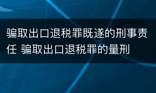 骗取出口退税罪既遂的刑事责任 骗取出口退税罪的量刑