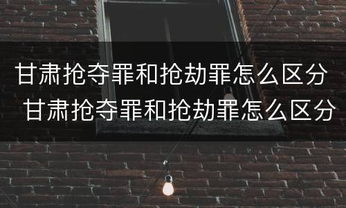 甘肃抢夺罪和抢劫罪怎么区分 甘肃抢夺罪和抢劫罪怎么区分判刑