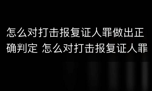 怎么对打击报复证人罪做出正确判定 怎么对打击报复证人罪做出正确判定呢