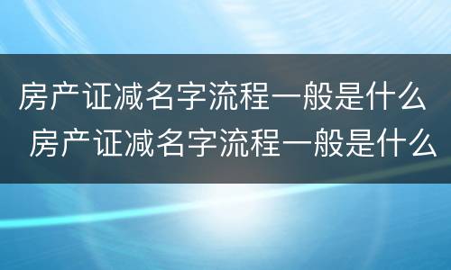 房产证减名字流程一般是什么 房产证减名字流程一般是什么意思