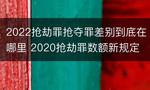 2022抢劫罪抢夺罪差别到底在哪里 2020抢劫罪数额新规定